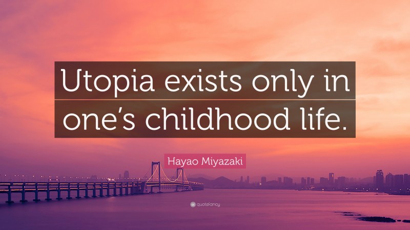 Hayao Miyazaki Quote: “Utopia exists only in one’s childhood life.”