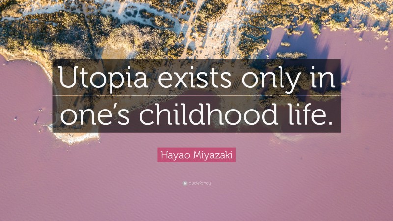 Hayao Miyazaki Quote: “Utopia exists only in one’s childhood life.”