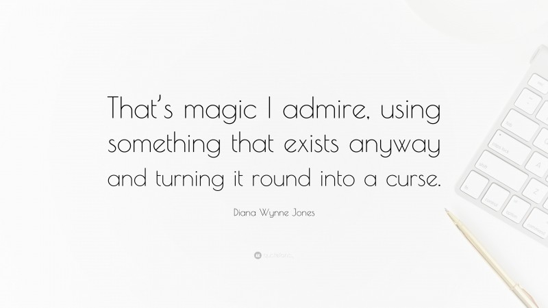 Diana Wynne Jones Quote: “That’s magic I admire, using something that exists anyway and turning it round into a curse.”