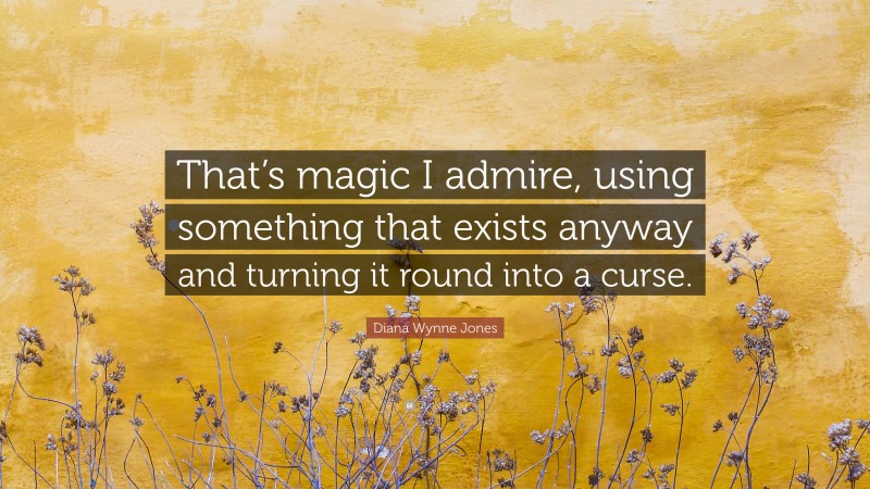 Diana Wynne Jones Quote: “That’s magic I admire, using something that exists anyway and turning it round into a curse.”