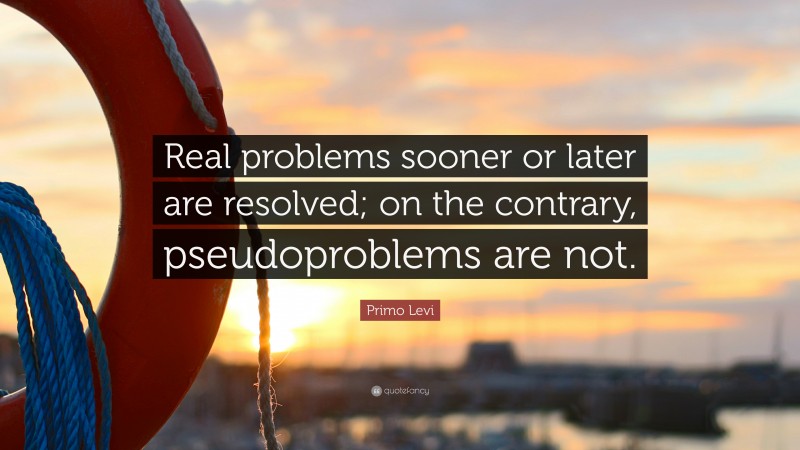 Primo Levi Quote: “Real problems sooner or later are resolved; on the contrary, pseudoproblems are not.”