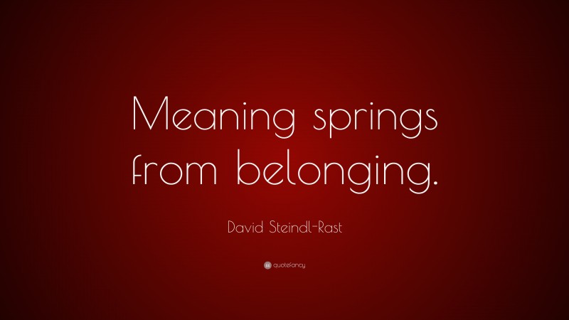 David Steindl-Rast Quote: “Meaning springs from belonging.”