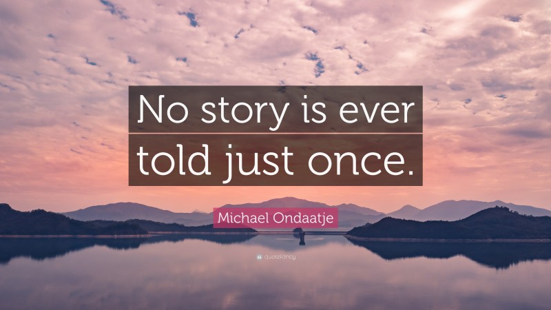 Michael Ondaatje Quote: “No story is ever told just once.”