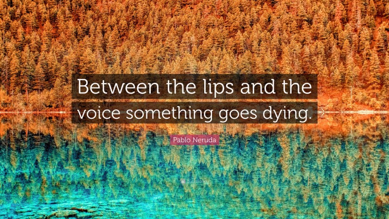 Pablo Neruda Quote: “Between the lips and the voice something goes dying.”