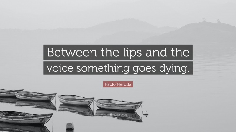 Pablo Neruda Quote: “Between the lips and the voice something goes dying.”