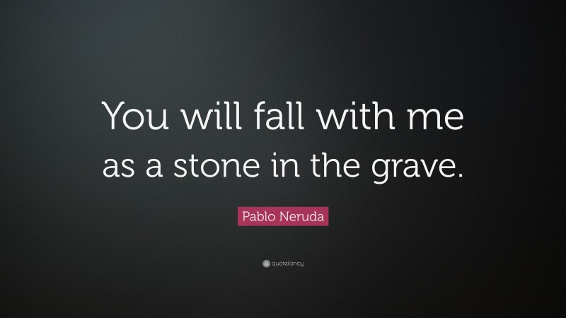 Pablo Neruda Quote: “You will fall with me as a stone in the grave.”