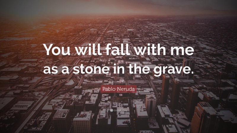 Pablo Neruda Quote: “You will fall with me as a stone in the grave.”