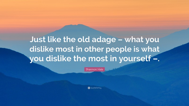 Shannon Hale Quote: “Just like the old adage – what you dislike most in other people is what you dislike the most in yourself –.”