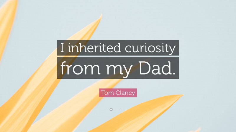 Tom Clancy Quote: “I inherited curiosity from my Dad.”