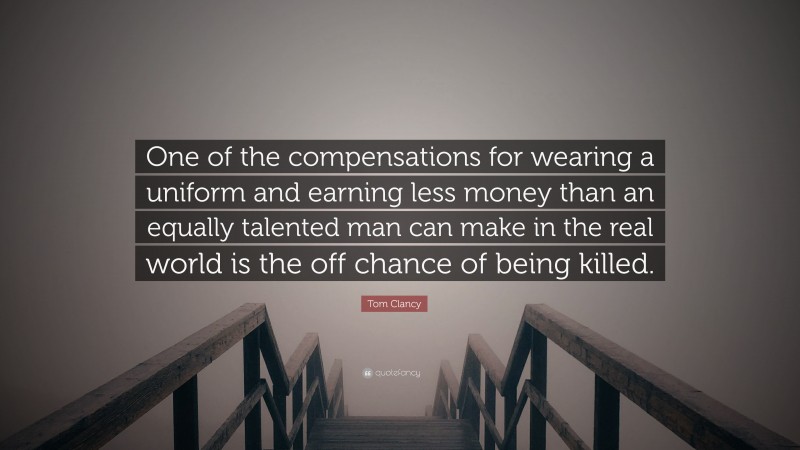 Tom Clancy Quote: “One of the compensations for wearing a uniform and earning less money than an equally talented man can make in the real world is the off chance of being killed.”