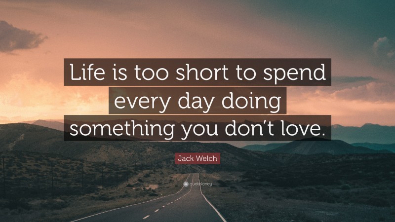 Jack Welch Quote: “Life is too short to spend every day doing something you don’t love.”