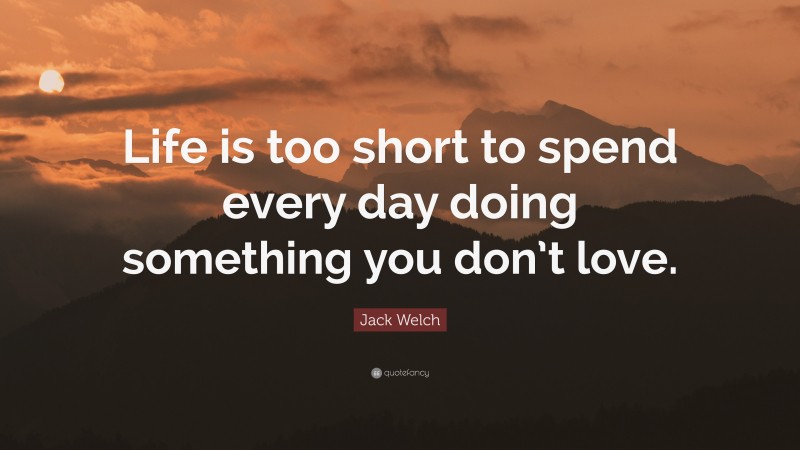 Jack Welch Quote: “Life is too short to spend every day doing something you don’t love.”