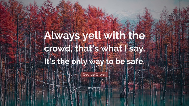 George Orwell Quote: “Always yell with the crowd, that’s what I say. It’s the only way to be safe.”