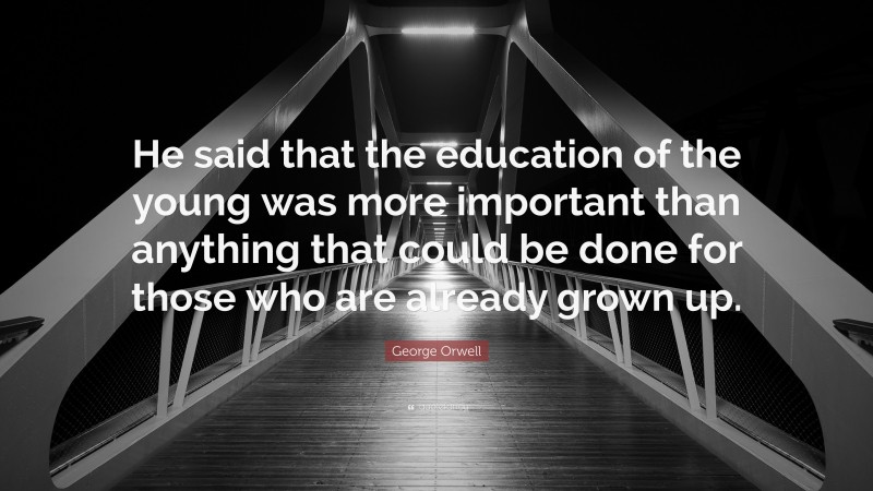 George Orwell Quote: “He said that the education of the young was more important than anything that could be done for those who are already grown up.”
