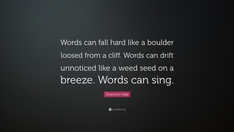 Shannon Hale Quote: “Words can fall hard like a boulder loosed from a cliff. Words can drift unnoticed like a weed seed on a breeze. Words can sing.”
