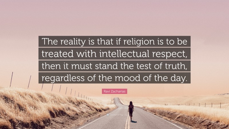 Ravi Zacharias Quote: “The reality is that if religion is to be treated with intellectual respect, then it must stand the test of truth, regardless of the mood of the day.”