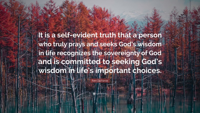 Ravi Zacharias Quote: “It is a self-evident truth that a person who truly prays and seeks God’s wisdom in life recognizes the sovereignty of God and is committed to seeking God’s wisdom in life’s important choices.”