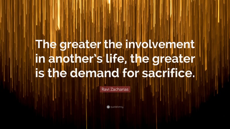 Ravi Zacharias Quote: “The greater the involvement in another’s life, the greater is the demand for sacrifice.”