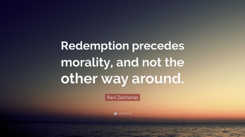 Ravi Zacharias Quote: “Redemption precedes morality, and not the other way around.”