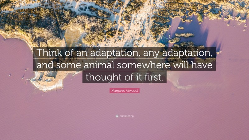 Margaret Atwood Quote: “Think of an adaptation, any adaptation, and some animal somewhere will have thought of it first.”