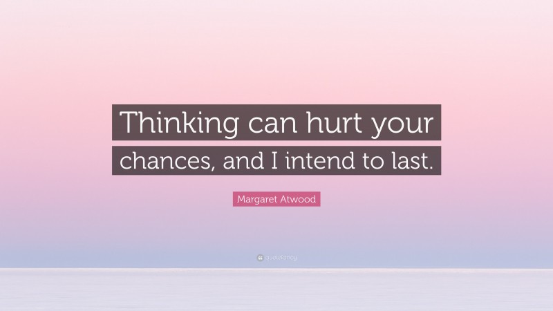 Margaret Atwood Quote: “Thinking can hurt your chances, and I intend to last.”