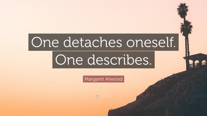 Margaret Atwood Quote: “One detaches oneself. One describes.”