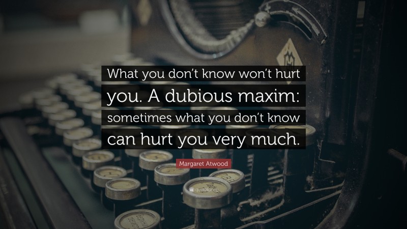Margaret Atwood Quote: “What you don’t know won’t hurt you. A dubious maxim: sometimes what you don’t know can hurt you very much.”