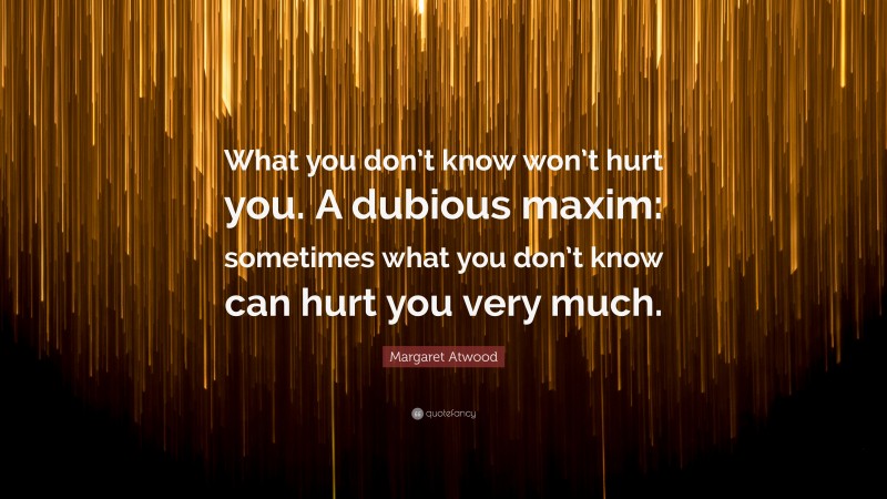 Margaret Atwood Quote: “What you don’t know won’t hurt you. A dubious maxim: sometimes what you don’t know can hurt you very much.”
