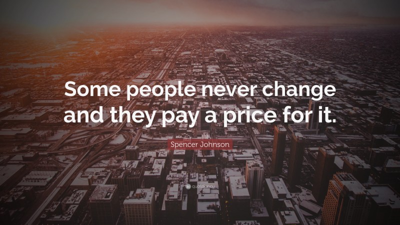 Spencer Johnson Quote: “Some people never change and they pay a price for it.”