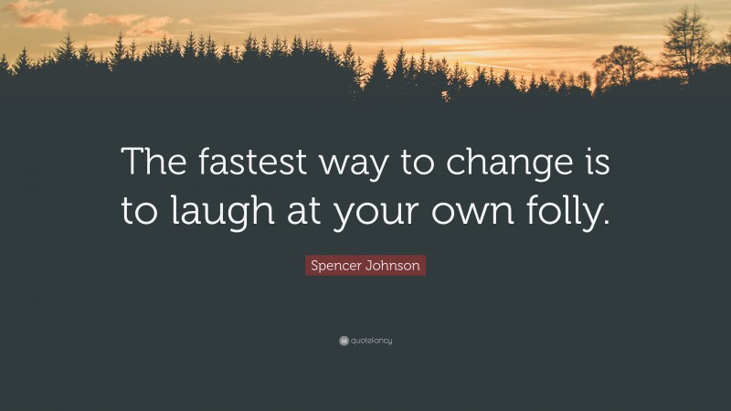Spencer Johnson Quote: “The fastest way to change is to laugh at your own folly.”