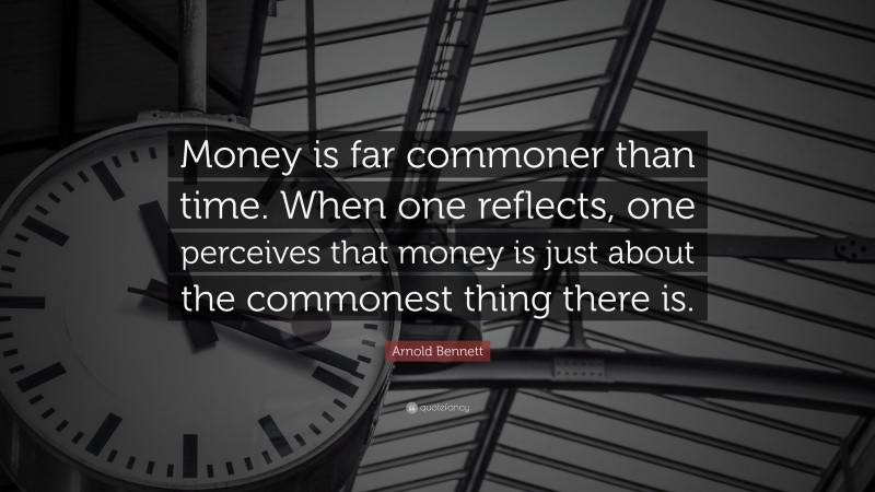 Arnold Bennett Quote: “Money is far commoner than time. When one reflects, one perceives that money is just about the commonest thing there is.”