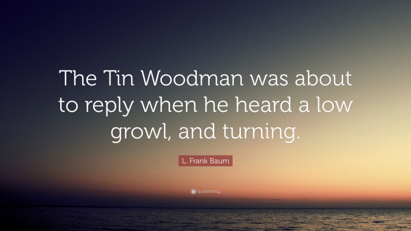 L. Frank Baum Quote: “The Tin Woodman was about to reply when he heard a low growl, and turning.”