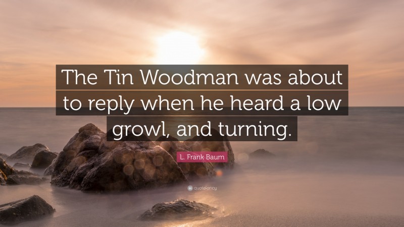 L. Frank Baum Quote: “The Tin Woodman was about to reply when he heard a low growl, and turning.”