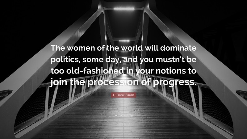 L. Frank Baum Quote: “The women of the world will dominate politics, some day, and you mustn’t be too old-fashioned in your notions to join the procession of progress.”