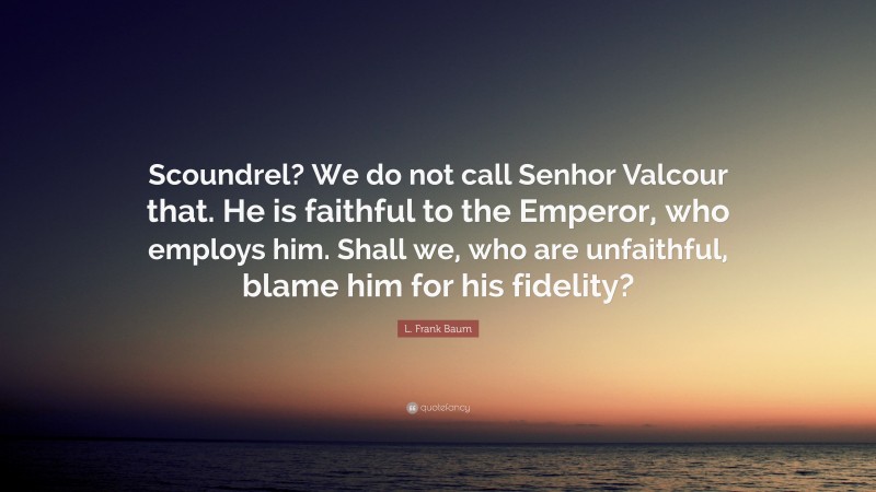 L. Frank Baum Quote: “Scoundrel? We do not call Senhor Valcour that. He is faithful to the Emperor, who employs him. Shall we, who are unfaithful, blame him for his fidelity?”