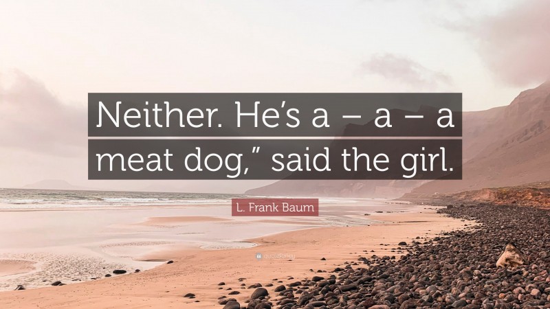 L. Frank Baum Quote: “Neither. He’s a – a – a meat dog,” said the girl.”