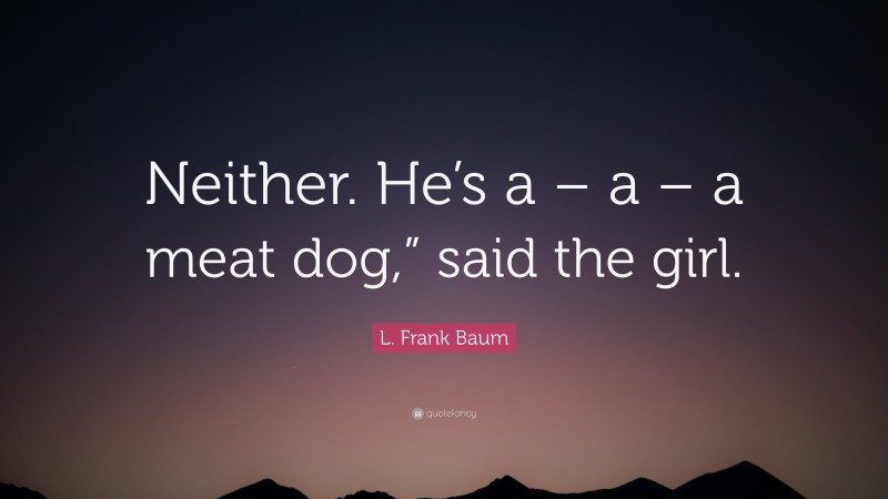 L. Frank Baum Quote: “Neither. He’s a – a – a meat dog,” said the girl.”
