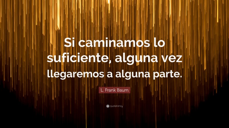L. Frank Baum Quote: “Si caminamos lo suficiente, alguna vez llegaremos a alguna parte.”