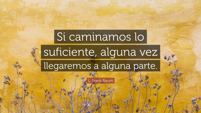 L. Frank Baum Quote: “Si caminamos lo suficiente, alguna vez llegaremos a alguna parte.”