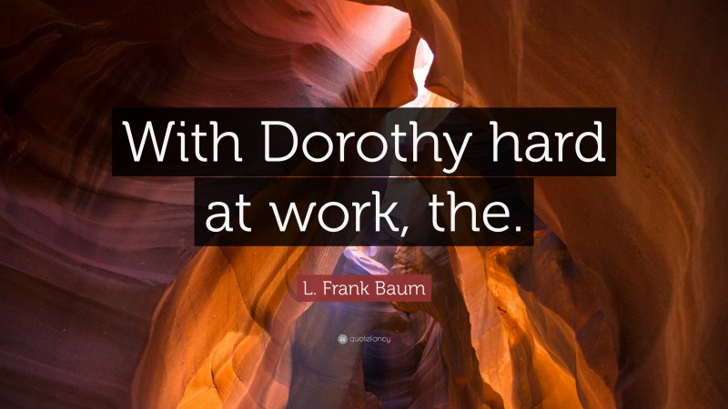 L. Frank Baum Quote: “With Dorothy hard at work, the.”