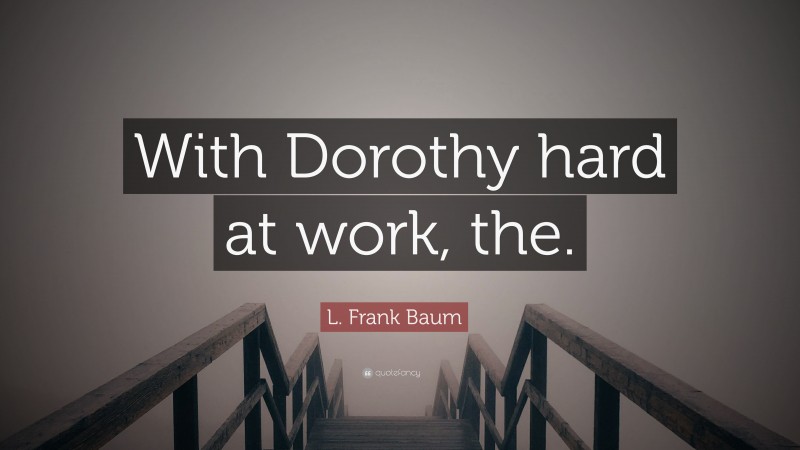 L. Frank Baum Quote: “With Dorothy hard at work, the.”