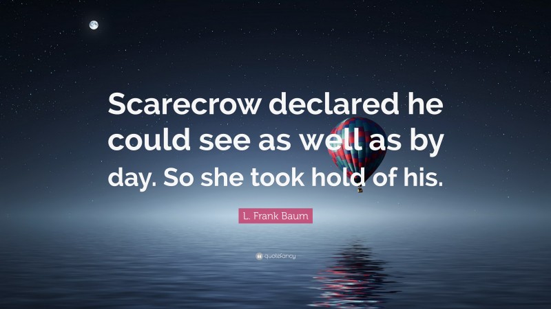 L. Frank Baum Quote: “Scarecrow declared he could see as well as by day. So she took hold of his.”