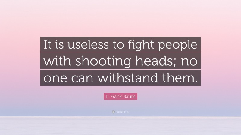 L. Frank Baum Quote: “It is useless to fight people with shooting heads; no one can withstand them.”