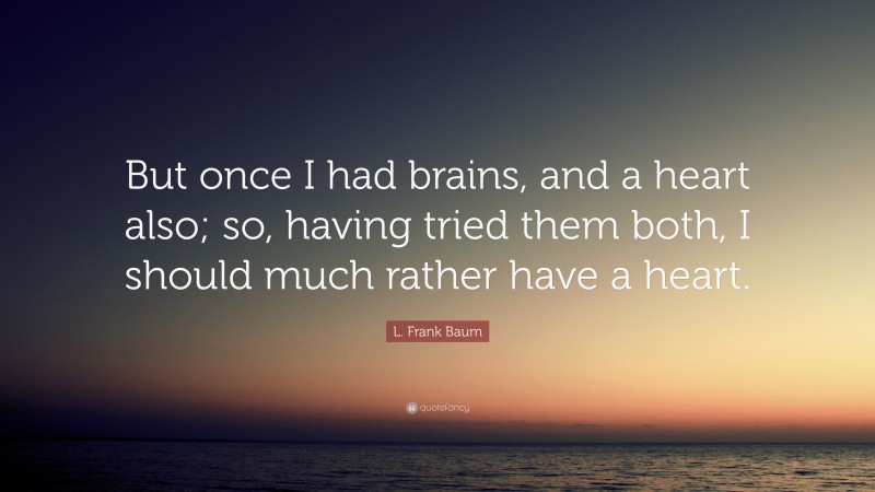 L. Frank Baum Quote: “But once I had brains, and a heart also; so, having tried them both, I should much rather have a heart.”