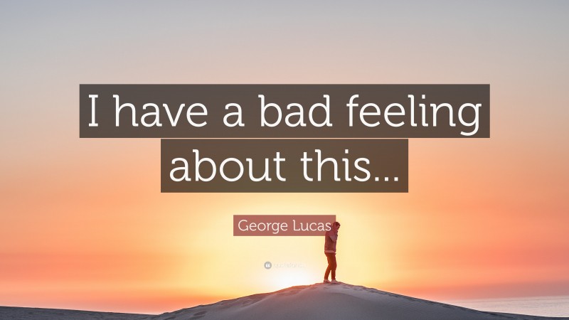 George Lucas Quote: “I have a bad feeling about this...”