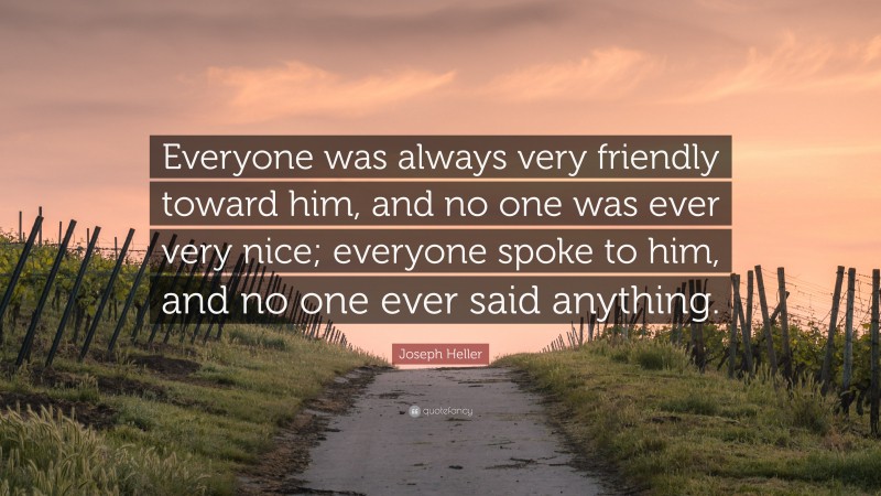 Joseph Heller Quote: “Everyone was always very friendly toward him, and no one was ever very nice; everyone spoke to him, and no one ever said anything.”