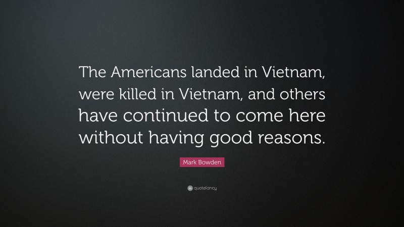 Mark Bowden Quote: “The Americans landed in Vietnam, were killed in Vietnam, and others have continued to come here without having good reasons.”