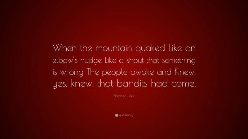 Shannon Hale Quote: “When the mountain quaked Like an elbow’s nudge Like a shout that something is wrong The people awoke and Knew, yes, knew, that bandits had come.”