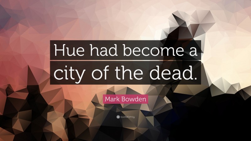 Mark Bowden Quote: “Hue had become a city of the dead.”