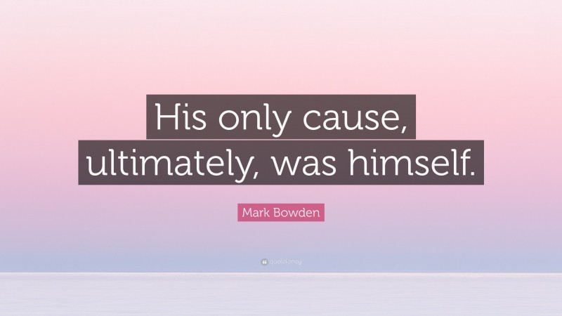 Mark Bowden Quote: “His only cause, ultimately, was himself.”